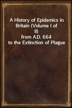 A History of Epidemics in Britain (Volume I of II)from A.D. 664 to the Extinction of Plague