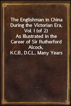 The Englishman in China During the Victorian Era, Vol. I (of 2)As Illustrated in the Career of Sir Rutherford Alcock,K.C.B., D.C.L., Many Years Consul and Minister in Chinaand Japan