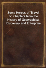 Some Heroes of Travelor, Chapters from the History of Geographical Discovery and Enterprise