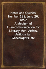 Notes and Queries, Number 139, June 26, 1852A Medium of Inter-communication for Literary Men, Artists, Antiquaries, Genealogists, etc.