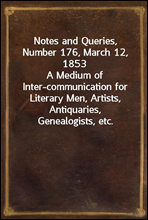 Notes and Queries, Number 176, March 12, 1853A Medium of Inter-communication for Literary Men, Artists, Antiquaries, Genealogists, etc.