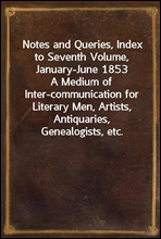 Notes and Queries, Index to Seventh Volume, January-June 1853A Medium of Inter-communication for Literary Men, Artists, Antiquaries, Genealogists, etc.
