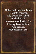 Notes and Queries, Index to Eighth Volume, July-December 1853A Medium of Inter-communication for Literary Men, Artists, Antiquaries, Genealogists, etc.