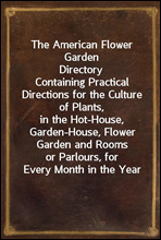 The American Flower Garden DirectoryContaining Practical Directions for the Culture of Plants,in the Hot-House, Garden-House, Flower Garden and Roomsor Parlours, for Every Month in the Year
