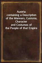 Austriacontaining a Description of the Manners, Customs, Characterand Costumes of the People of that Empire