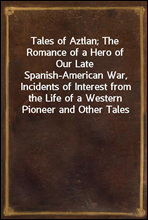 Tales of Aztlan; The Romance of a Hero of Our Late Spanish-American War, Incidents of Interest from the Life of a Western Pioneer and Other Tales