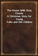 The House With Sixty ClosetsA Christmas Story for Young Folks and Old Children