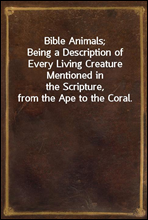 Bible Animals;Being a Description of Every Living Creature Mentioned inthe Scripture, from the Ape to the Coral.
