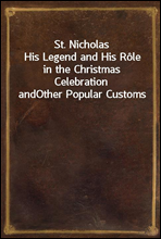 St. NicholasHis Legend and His Role in the Christmas Celebration andOther Popular Customs