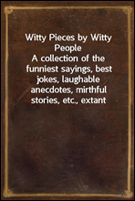 Witty Pieces by Witty PeopleA collection of the funniest sayings, best jokes, laughableanecdotes, mirthful stories, etc., extant