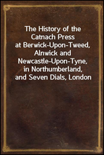 The History of the Catnach Pressat Berwick-Upon-Tweed, Alnwick and Newcastle-Upon-Tyne,in Northumberland, and Seven Dials, London