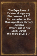 The Expeditions of Zebulon Montgomery Pike, Volume I (of 3)To Headwaters of the Mississippi River Through LouisianaTerritory, and in New Spain, During the Years 1805-6-7.