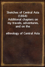 Sketches of Central Asia (1868)Additional chapters on my travels, adventures, and on theethnology of Central Asia