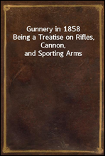 Gunnery in 1858Being a Treatise on Rifles, Cannon, and Sporting Arms