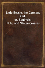 Little Bessie, the Careless Girlor, Squirrels, Nuts, and Water-Cresses