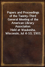 Papers and Proceedings of the Twenty-Third General Meeting of the American Library AssociationHeld at Waukesha, Wisconsin, Jul 4-10, 1901