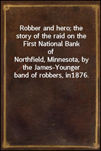 Robber and hero; the story of the raid on the First National Bank ofNorthfield, Minnesota, by the James-Younger band of robbers, in1876.