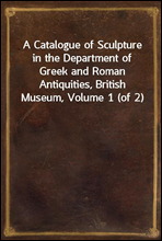 A Catalogue of Sculpture in the Department of Greek and Roman Antiquities, British Museum, Volume 1 (of 2)