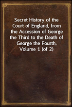 Secret History of the Court of England, from the Accession of George the Third to the Death of George the Fourth, Volume 1 (of 2)Including, Among Other Important Matters, Full Particulars of the Mys