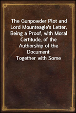 The Gunpowder Plot and Lord Mounteagle`s Letter, Being a Proof, with Moral Certitude, of the Authorship of the DocumentTogether with Some Account of the Whole Thirteen Gunpowder Conspirators, Includ