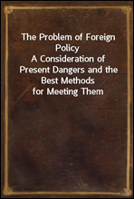 The Problem of Foreign PolicyA Consideration of Present Dangers and the Best Methods for Meeting Them