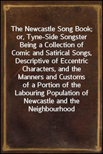 The Newcastle Song Book; or, Tyne-Side SongsterBeing a Collection of Comic and Satirical Songs, Descriptive of Eccentric Characters, and the Manners and Customs of a Portion of the Labouring Populat