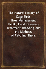 The Natural History of Cage BirdsTheir Management, Habits, Food, Diseases, Treatment, Breeding, and the Methods of Catching Them.