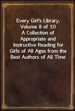 Every Girl`s Library, Volume 8 of 10A Collection of Appropriate and Instructive Reading for Girls of All Ages from the Best Authors of All Time