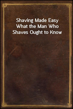 Shaving Made EasyWhat the Man Who Shaves Ought to Know