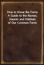 How to Know the FernsA Guide to the Names, Haunts and Habitats of Our Common Ferns