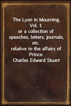The Lyon in Mourning, Vol. 1or a collection of speeches, letters, journals, etc.relative to the affairs of Prince Charles Edward Stuart