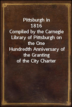 Pittsburgh in 1816Compiled by the Carnegie Library of Pittsburgh on the OneHundredth Anniversary of the Granting of the City Charter