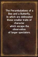 The Perambulations of a Bee and a Butterfly,In which are delineated those smaller traits of characterwhich escape the observation of larger spectators.