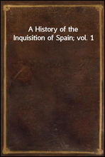 A History of the Inquisition of Spain; vol. 1