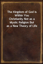 The Kingdom of God is Within YouChristianity Not as a Mystic Religion But as a New Theory of Life