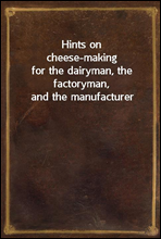 Hints on cheese-makingfor the dairyman, the factoryman, and the manufacturer