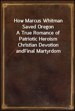 How Marcus Whitman Saved OregonA True Romance of Patriotic Heroism Christian Devotion andFinal Martyrdom
