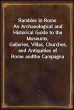 Rambles in RomeAn Archaeological and Historical Guide to the Museums,Galleries, Villas, Churches, and Antiquities of Rome andthe Campagna