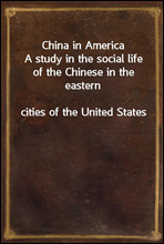 China in AmericaA study in the social life of the Chinese in the easterncities of the United States