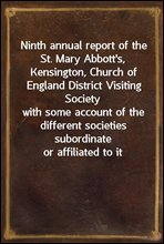 Ninth annual report of the St. Mary Abbott`s, Kensington, Church of England District Visiting Societywith some account of the different societies subordinate or affiliated to it