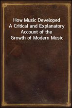 How Music DevelopedA Critical and Explanatory Account of the Growth of Modern Music