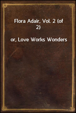 Flora Adair, Vol. 2 (of 2)or, Love Works Wonders