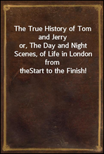 The True History of Tom and Jerryor, The Day and Night Scenes, of Life in London from theStart to the Finish!