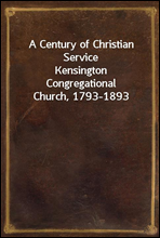 A Century of Christian ServiceKensington Congregational Church, 1793-1893