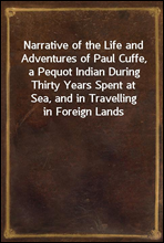 Narrative of the Life and Adventures of Paul Cuffe, a Pequot Indian During Thirty Years Spent at Sea, and in Travelling in Foreign Lands