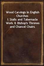 Wood Carvings in English ChurchesI. Stalls and Tabernacle Work. II. Bishop's Thrones and Chancel Chairs.