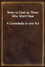 None so Deaf as Those Who Won`t HearA Comedietta in one Act
