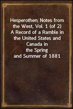 Hesperothen; Notes from the West, Vol. 1 (of 2)A Record of a Ramble in the United States and Canada inthe Spring and Summer of 1881