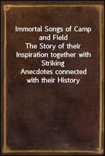 Immortal Songs of Camp and FieldThe Story of their Inspiration together with StrikingAnecdotes connected with their History