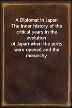 A Diplomat in JapanThe inner history of the critical years in the evolutionof Japan when the ports were opened and the monarchyrestored, recorded by a diplomatist who took an activepart in the eve